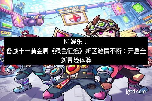 K1娱乐：备战十一黄金周《绿色征途》新区激情不断：开启全新冒险体验