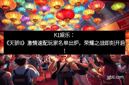 K1娱乐：《天骄II》激情速配玩家名单出炉，荣耀之战即刻开启！