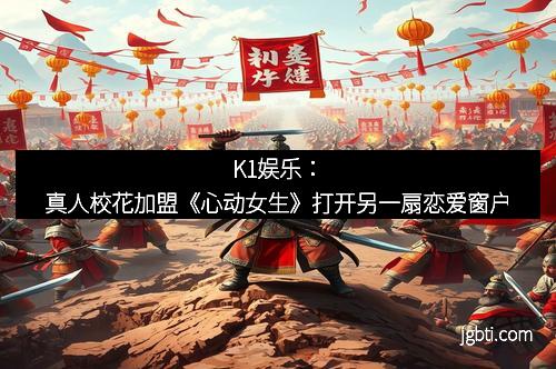 K1娱乐：真人校花加盟《心动女生》打开另一扇恋爱窗户