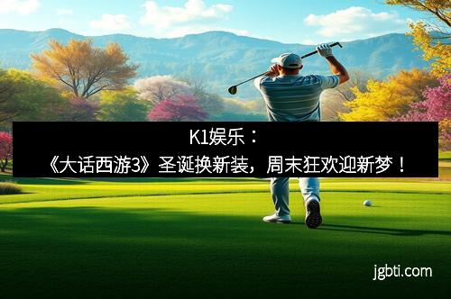 K1娱乐：《大话西游3》圣诞换新装，周末狂欢迎新梦！