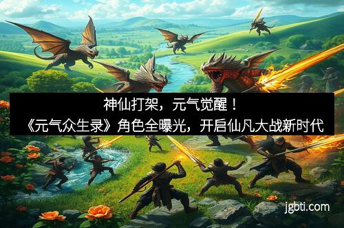 神仙打架，元气觉醒！《元气众生录》角色全曝光，开启仙凡大战新时代